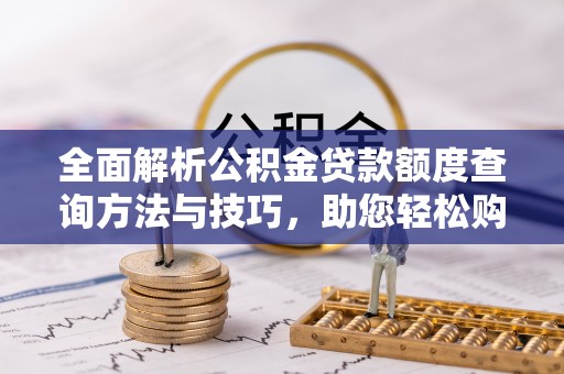 申扎全面解析公积金贷款额度查询方法与技巧，助您轻松购房