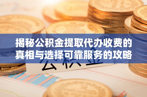 申扎揭秘公积金提取代办收费的真相与选择可靠服务的攻略