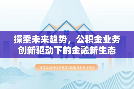 申扎探索未来趋势，公积金业务创新驱动下的金融新生态
