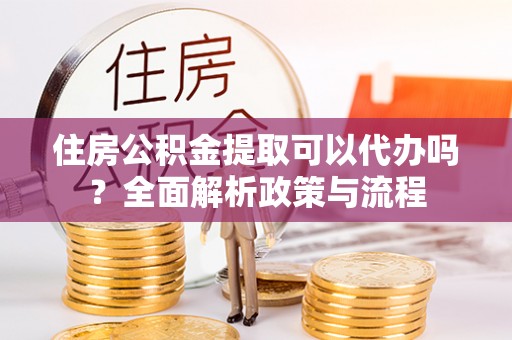 申扎住房公积金提取可以代办吗？全面解析政策与流程