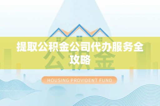 申扎提取公积金公司代办服务全攻略