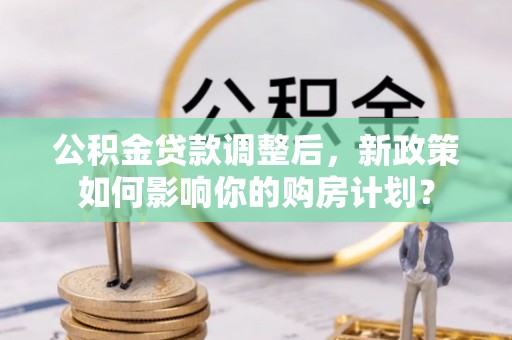 申扎公积金贷款调整后，新政策如何影响你的购房计划？