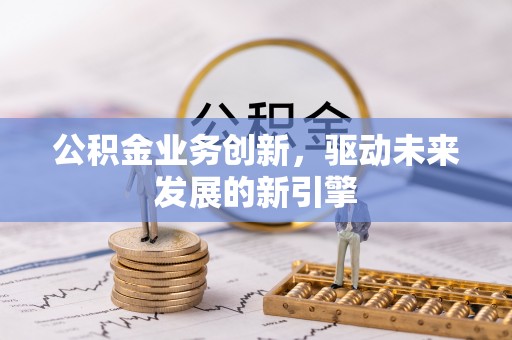 申扎公积金业务创新，驱动未来发展的新引擎