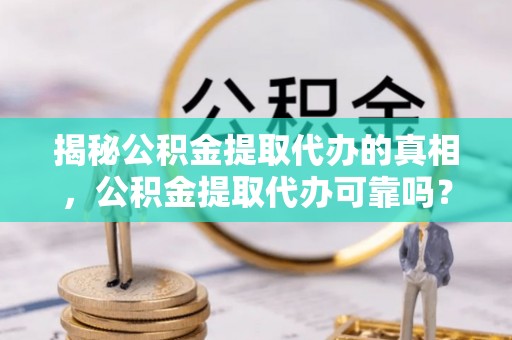 申扎揭秘公积金提取代办的真相，公积金提取代办可靠吗？
