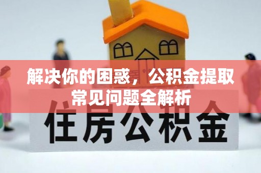申扎解决你的困惑，公积金提取常见问题全解析