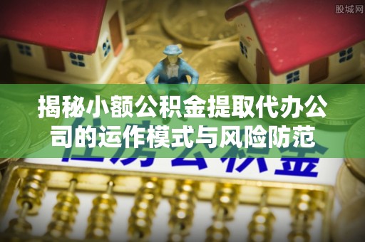 申扎揭秘小额公积金提取代办公司的运作模式与风险防范