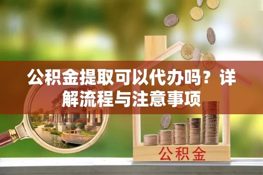 申扎公积金提取可以代办吗？详解流程与注意事项