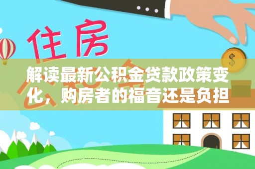 申扎解读最新公积金贷款政策变化，购房者的福音还是负担？