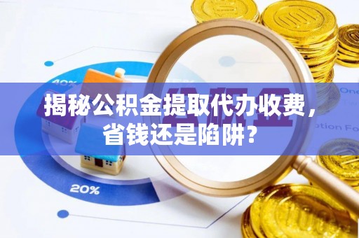 申扎揭秘公积金提取代办收费，省钱还是陷阱？