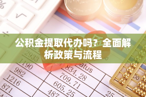 申扎公积金提取代办吗？全面解析政策与流程