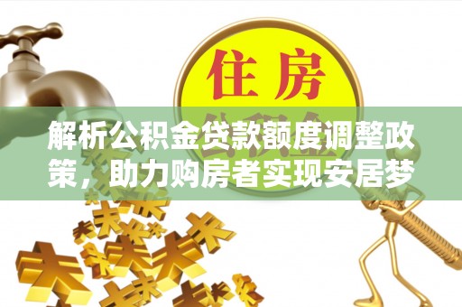 申扎解析公积金贷款额度调整政策，助力购房者实现安居梦想