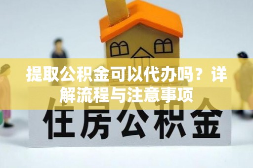 申扎提取公积金可以代办吗？详解流程与注意事项