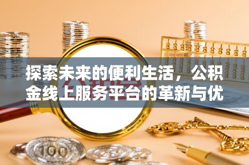 申扎探索未来的便利生活，公积金线上服务平台的革新与优势