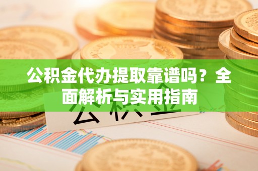 申扎公积金代办提取靠谱吗？全面解析与实用指南