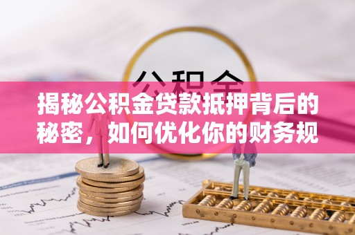 申扎揭秘公积金贷款抵押背后的秘密，如何优化你的财务规划