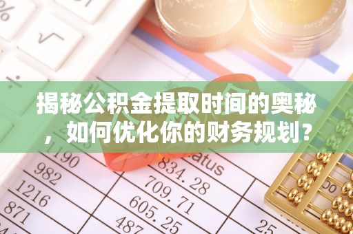 申扎揭秘公积金提取时间的奥秘，如何优化你的财务规划？