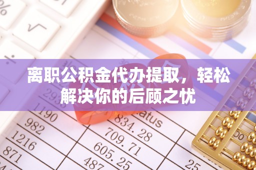 申扎离职公积金代办提取，轻松解决你的后顾之忧