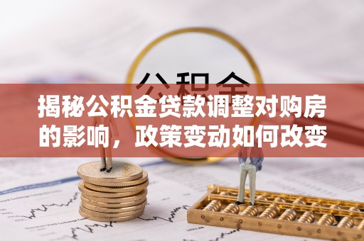 申扎揭秘公积金贷款调整对购房的影响，政策变动如何改变你的买房计划