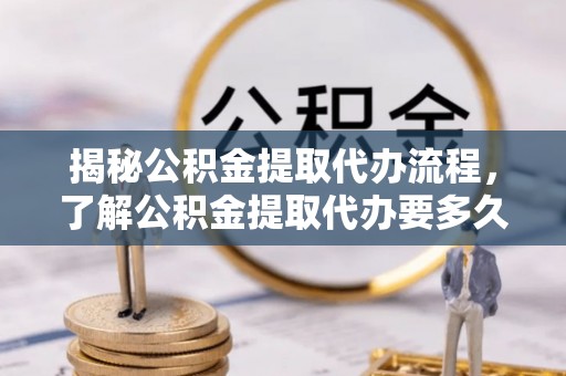申扎揭秘公积金提取代办流程，了解公积金提取代办要多久的关键因素