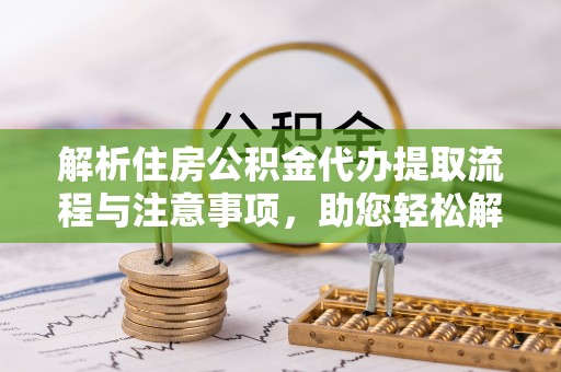 申扎解析住房公积金代办提取流程与注意事项，助您轻松解决资金难题
