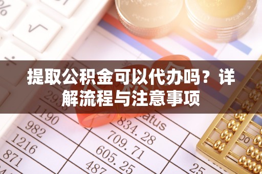 申扎提取公积金可以代办吗？详解流程与注意事项