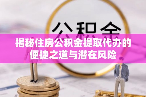 申扎揭秘住房公积金提取代办的便捷之道与潜在风险