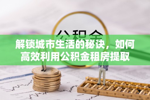 申扎解锁城市生活的秘诀，如何高效利用公积金租房提取
