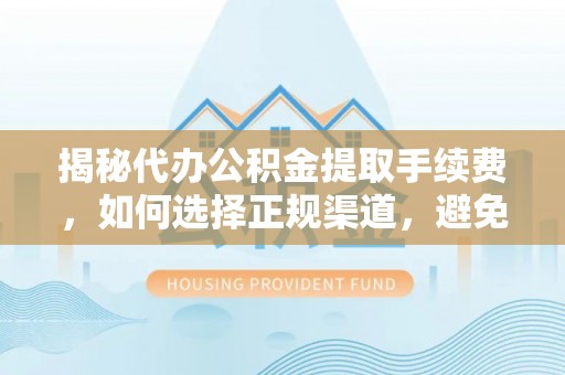 申扎揭秘代办公积金提取手续费，如何选择正规渠道，避免上当受骗