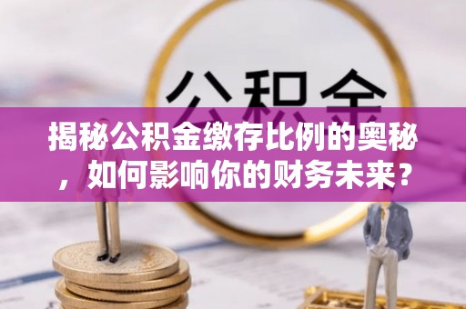 申扎揭秘公积金缴存比例的奥秘，如何影响你的财务未来？