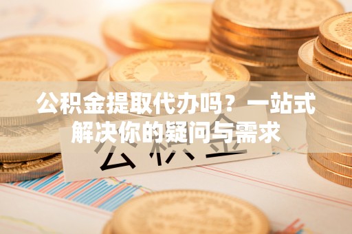 申扎公积金提取代办吗？一站式解决你的疑问与需求