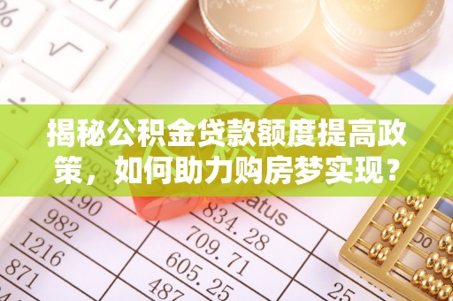 申扎揭秘公积金贷款额度提高政策，如何助力购房梦实现？
