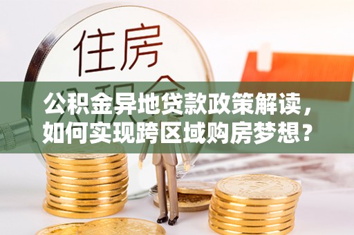 申扎公积金异地贷款政策解读，如何实现跨区域购房梦想？