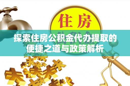 申扎探索住房公积金代办提取的便捷之道与政策解析