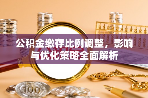 申扎公积金缴存比例调整，影响与优化策略全面解析