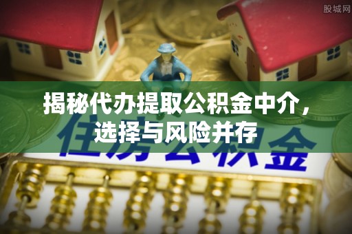 申扎揭秘代办提取公积金中介，选择与风险并存