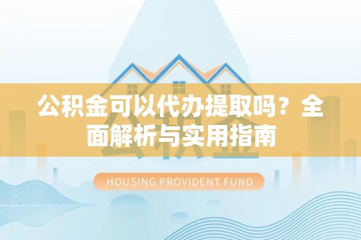 申扎公积金可以代办提取吗？全面解析与实用指南
