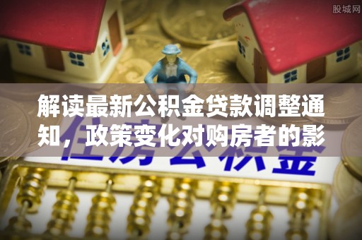 申扎解读最新公积金贷款调整通知，政策变化对购房者的影响与应对策略