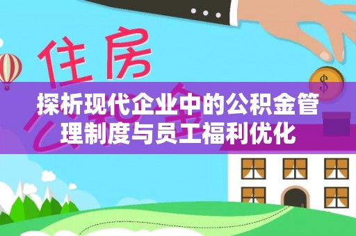 申扎探析现代企业中的公积金管理制度与员工福利优化
