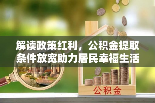 申扎解读政策红利，公积金提取条件放宽助力居民幸福生活