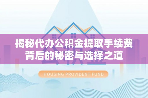 申扎揭秘代办公积金提取手续费背后的秘密与选择之道