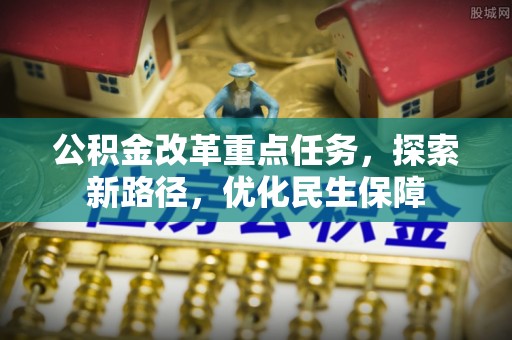 申扎公积金改革重点任务，探索新路径，优化民生保障