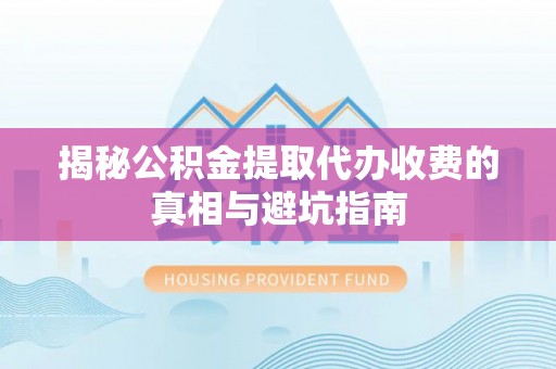 申扎揭秘公积金提取代办收费的真相与避坑指南