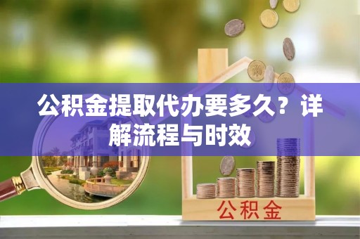 申扎公积金提取代办要多久？详解流程与时效