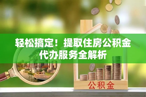 申扎轻松搞定！提取住房公积金代办服务全解析
