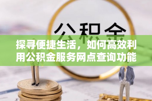 申扎探寻便捷生活，如何高效利用公积金服务网点查询功能