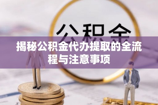 申扎揭秘公积金代办提取的全流程与注意事项