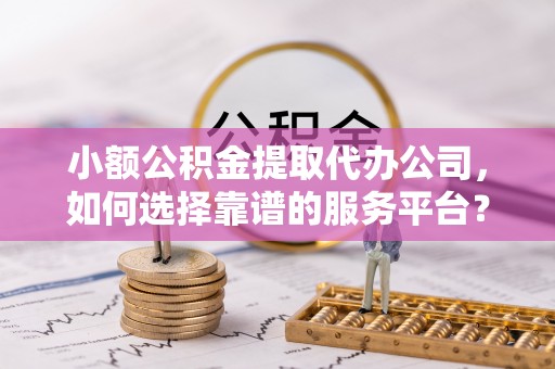 申扎小额公积金提取代办公司，如何选择靠谱的服务平台？