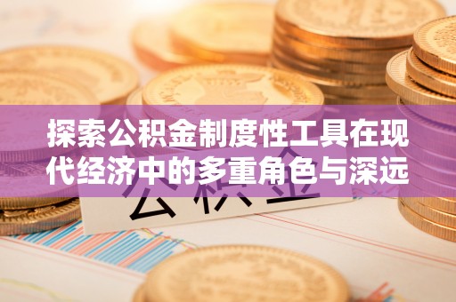 申扎探索公积金制度性工具在现代经济中的多重角色与深远影响