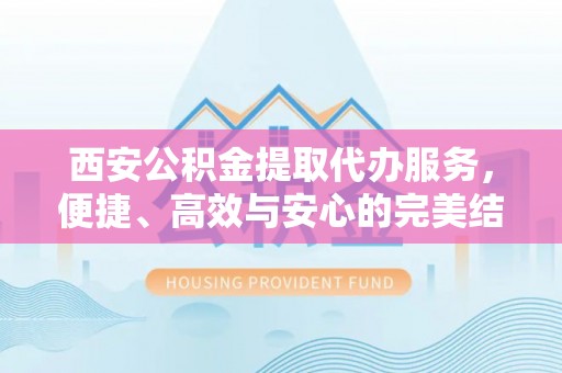申扎西安公积金提取代办服务，便捷、高效与安心的完美结合