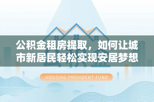 申扎公积金租房提取，如何让城市新居民轻松实现安居梦想